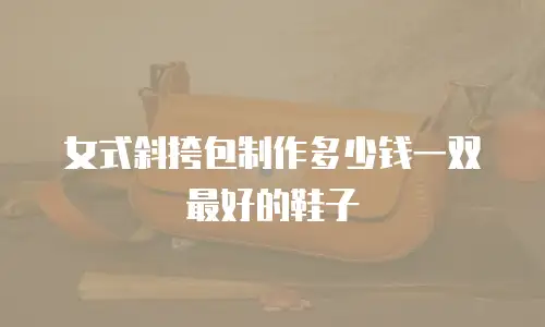 女式斜挎包制作多少钱一双最好的鞋子