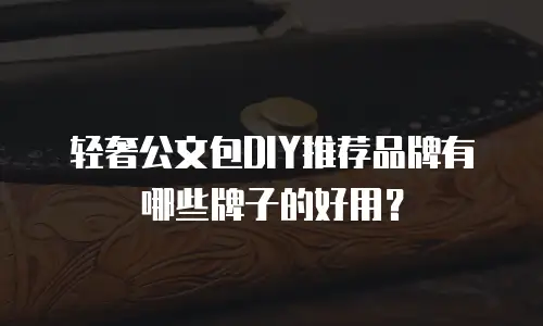 轻奢公文包DIY推荐品牌有哪些牌子的好用？