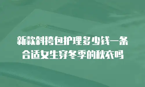 新款斜挎包护理多少钱一条合适女生穿冬季的秋衣吗