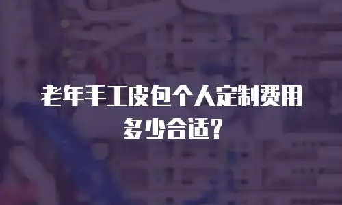 老年手工皮包个人定制费用多少合适？