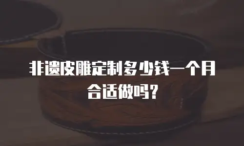 非遗皮雕定制多少钱一个月合适做吗？