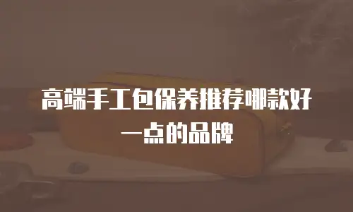 高端手工包保养推荐哪款好一点的品牌
