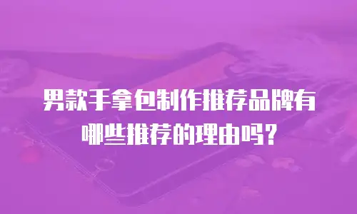 男款手拿包制作推荐品牌有哪些推荐的理由吗？
