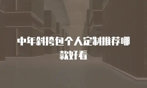 中年斜挎包个人定制推荐哪款好看