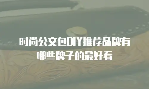 时尚公文包DIY推荐品牌有哪些牌子的最好看