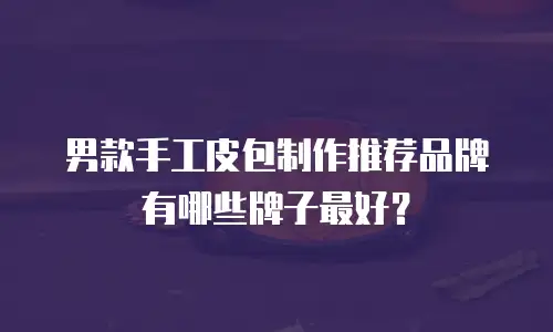 男款手工皮包制作推荐品牌有哪些牌子最好？