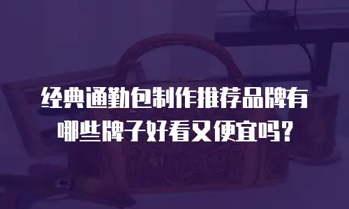 经典通勤包制作推荐品牌有哪些牌子好看又便宜吗？