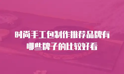 时尚手工包制作推荐品牌有哪些牌子的比较好看