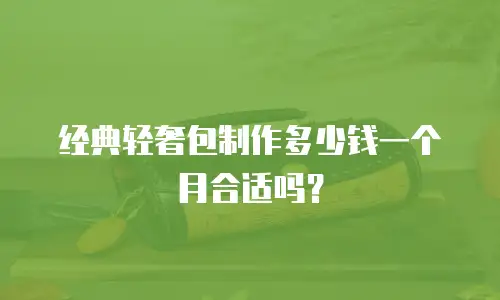 经典轻奢包制作多少钱一个月合适吗？