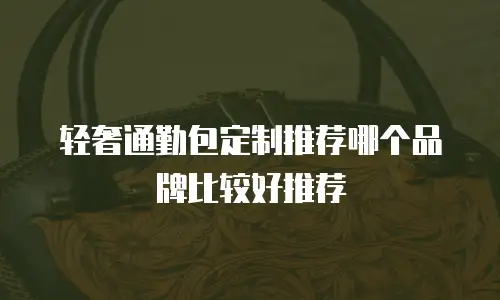 轻奢通勤包定制推荐哪个品牌比较好推荐
