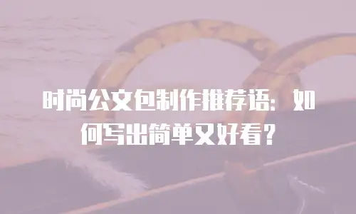 时尚公文包制作推荐语：如何写出简单又好看？