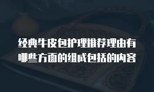 经典牛皮包护理推荐理由有哪些方面的组成包括的内容
