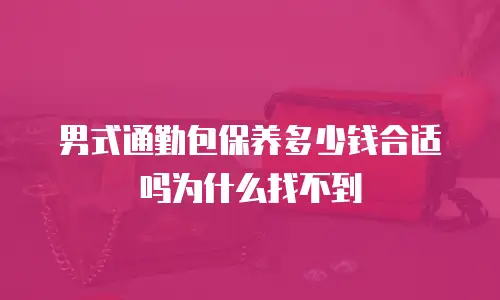男式通勤包保养多少钱合适吗为什么找不到