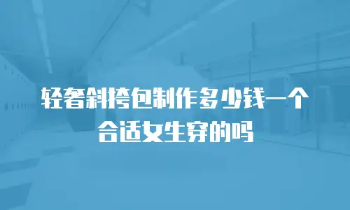 轻奢斜挎包制作多少钱一个合适女生穿的吗