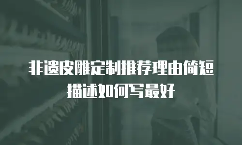 非遗皮雕定制推荐理由简短描述如何写最好