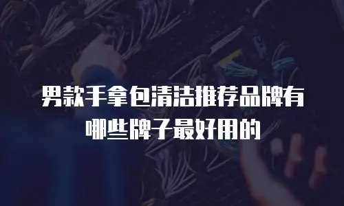 男款手拿包清洁推荐品牌有哪些牌子最好用的