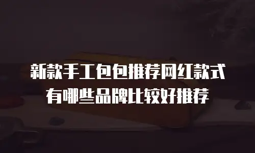 新款手工包包推荐网红款式有哪些品牌比较好推荐