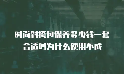 时尚斜挎包保养多少钱一套合适吗为什么使用不成