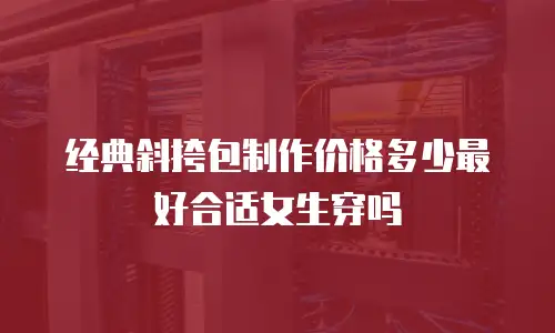 经典斜挎包制作价格多少最好合适女生穿吗