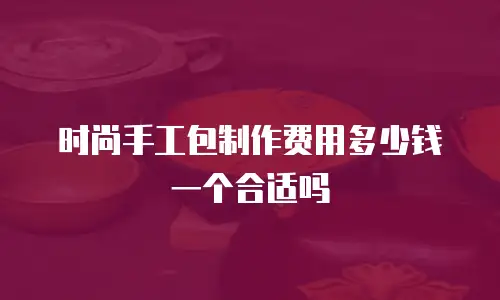 时尚手工包制作费用多少钱一个合适吗