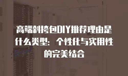 高端斜挎包DIY推荐理由是什么类型：个性化与实用性的完美结合