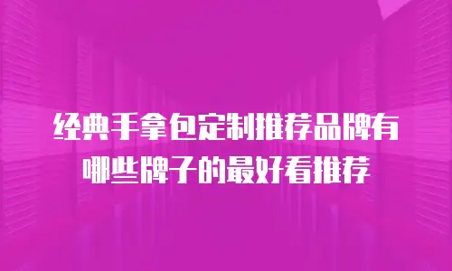 经典手拿包定制推荐品牌有哪些牌子的最好看推荐