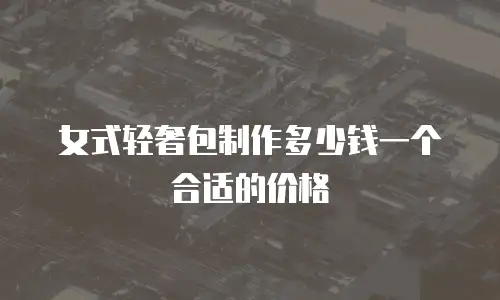 女式轻奢包制作多少钱一个合适的价格