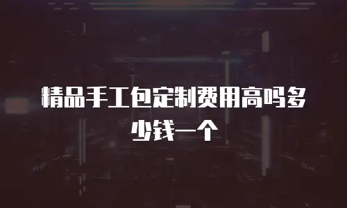 精品手工包定制费用高吗多少钱一个