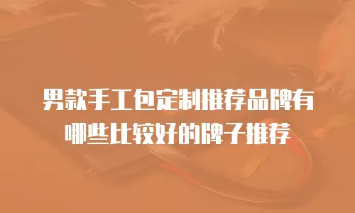 男款手工包定制推荐品牌有哪些比较好的牌子推荐
