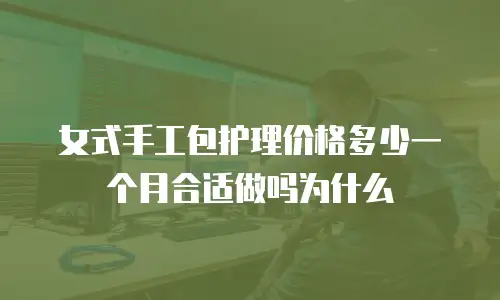 女式手工包护理价格多少一个月合适做吗为什么