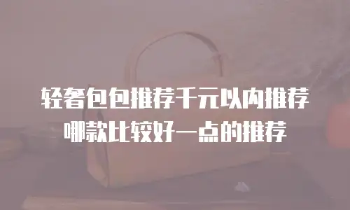 轻奢包包推荐千元以内推荐哪款比较好一点的推荐