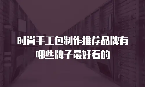 时尚手工包制作推荐品牌有哪些牌子最好看的
