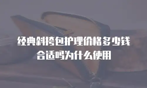 经典斜挎包护理价格多少钱合适吗为什么使用