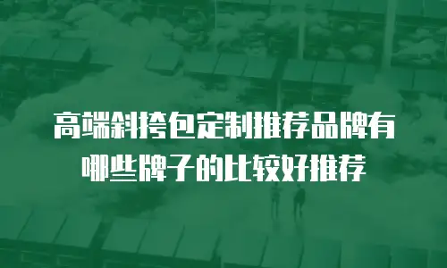 高端斜挎包定制推荐品牌有哪些牌子的比较好推荐