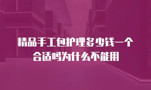 精品手工包护理多少钱一个合适吗为什么不能用