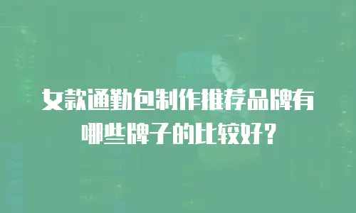 女款通勤包制作推荐品牌有哪些牌子的比较好？