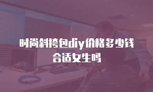 时尚斜挎包diy价格多少钱合适女生吗
