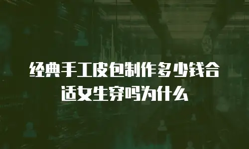 经典手工皮包制作多少钱合适女生穿吗为什么