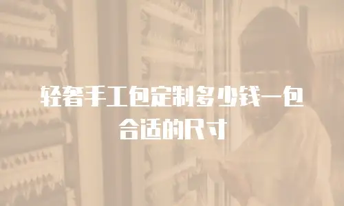 轻奢手工包定制多少钱一包合适的尺寸