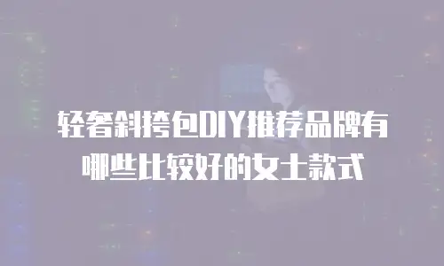 轻奢斜挎包DIY推荐品牌有哪些比较好的女士款式