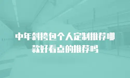 中年斜挎包个人定制推荐哪款好看点的推荐吗
