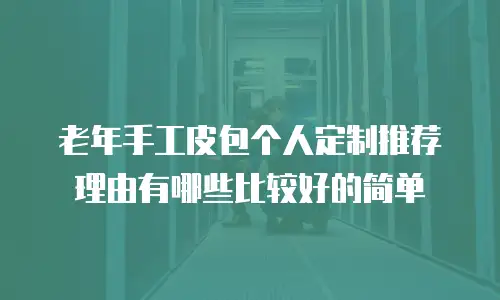 老年手工皮包个人定制推荐理由有哪些比较好的简单