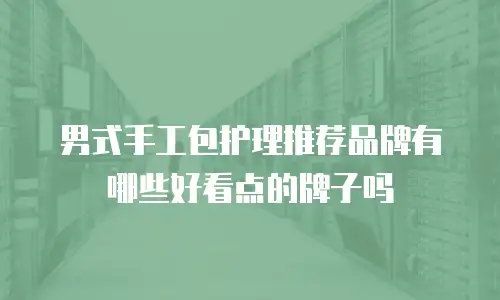 男式手工包护理推荐品牌有哪些好看点的牌子吗
