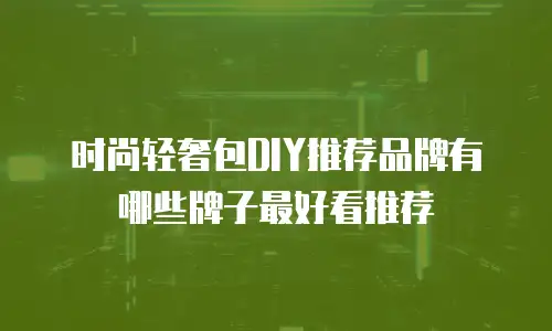时尚轻奢包DIY推荐品牌有哪些牌子最好看推荐