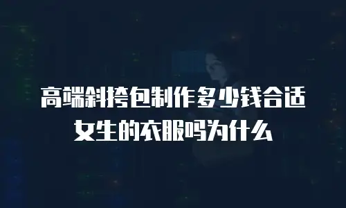 高端斜挎包制作多少钱合适女生的衣服吗为什么
