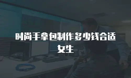 时尚手拿包制作多少钱合适女生
