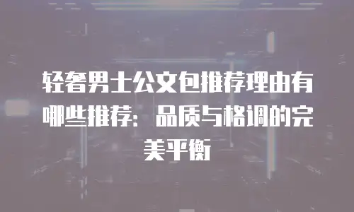 轻奢男士公文包推荐理由有哪些推荐：品质与格调的完美平衡