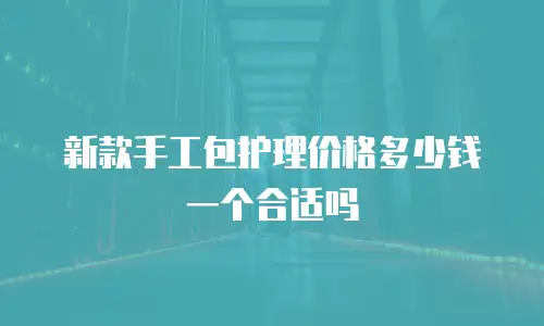 新款手工包护理价格多少钱一个合适吗