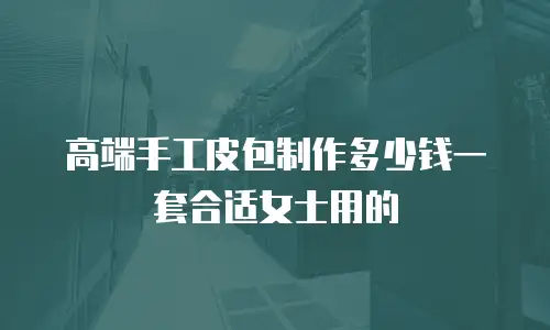 高端手工皮包制作多少钱一套合适女士用的