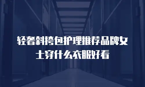 轻奢斜挎包护理推荐品牌女士穿什么衣服好看